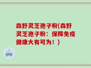 森野灵芝孢子粉(森野灵芝孢子粉：保障免疫健康大有可为！)