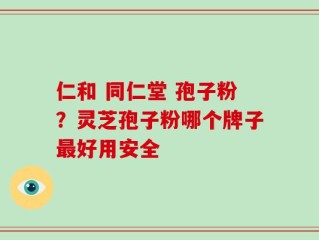 仁和 同仁堂 孢子粉？灵芝孢子粉哪个牌子最好用安全