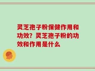灵芝孢子粉保健作用和功效？灵芝孢子粉的功效和作用是什么