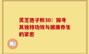 灵芝孢子粉30：探寻其独特功效与健康养生的紧密