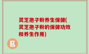灵芝孢子粉养生保健(灵芝孢子粉的保健功效和养生作用)