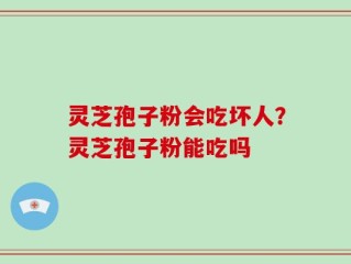 灵芝孢子粉会吃坏人？灵芝孢子粉能吃吗