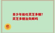 青少年能吃灵芝多糖？灵芝多糖治失眠吗
