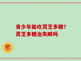 青少年能吃灵芝多糖？灵芝多糖治失眠吗