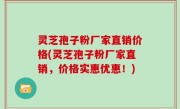 灵芝孢子粉厂家直销价格(灵芝孢子粉厂家直销，价格实惠优惠！)