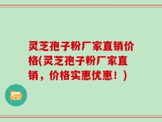灵芝孢子粉厂家直销价格(灵芝孢子粉厂家直销，价格实惠优惠！)