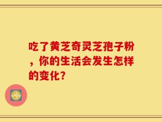 吃了黄芝奇灵芝孢子粉，你的生活会发生怎样的变化？