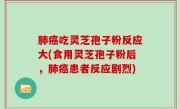 肺癌吃灵芝孢子粉反应大(食用灵芝孢子粉后，肺癌患者反应剧烈)