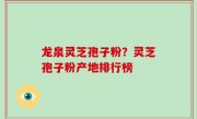 龙泉灵芝孢子粉？灵芝孢子粉产地排行榜