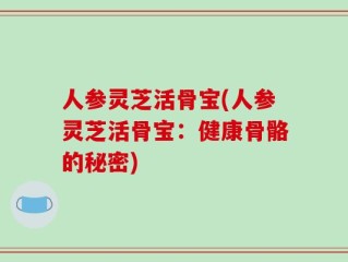 人参灵芝活骨宝(人参灵芝活骨宝：健康骨骼的秘密)