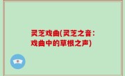 灵芝戏曲(灵芝之音：戏曲中的草根之声)