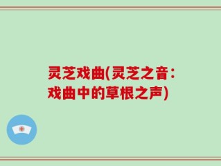 灵芝戏曲(灵芝之音：戏曲中的草根之声)