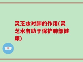灵芝水对肺的作用(灵芝水有助于保护肺部健康)