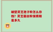 破壁灵芝孢子粉怎么存档？灵芝菌丝粉保质期是多久