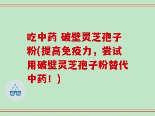 吃中药 破壁灵芝孢子粉(提高免疫力，尝试用破壁灵芝孢子粉替代中药！)