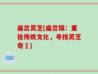 庙岔灵芝(庙岔镇：重拾传统文化，寻找灵芝奇蹟)