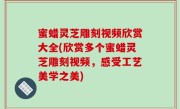 蜜蜡灵芝雕刻视频欣赏大全(欣赏多个蜜蜡灵芝雕刻视频，感受工艺美学之美)