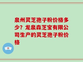 泉州灵芝孢子粉价格多少？龙泉森芝宝有限公司生产的灵芝孢子粉价格
