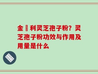 金絲利灵芝孢子粉？灵芝孢子粉功效与作用及用量是什么