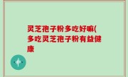 灵芝孢子粉多吃好嘛(多吃灵芝孢子粉有益健康