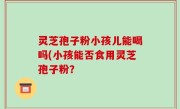 灵芝孢子粉小孩儿能喝吗(小孩能否食用灵芝孢子粉？
