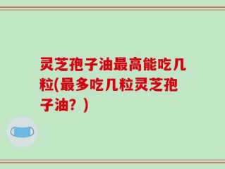 灵芝孢子油最高能吃几粒(最多吃几粒灵芝孢子油？)