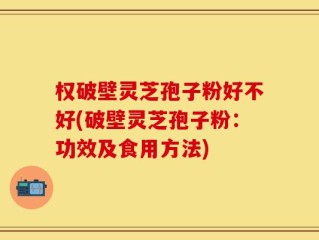 权破壁灵芝孢子粉好不好(破壁灵芝孢子粉：功效及食用方法)