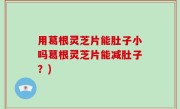 用葛根灵芝片能肚子小吗葛根灵芝片能减肚子？)
