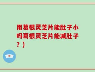 用葛根灵芝片能肚子小吗葛根灵芝片能减肚子？)