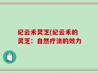 纪云禾灵芝(纪云禾的灵芝：自然疗法的效力