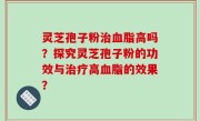 灵芝孢子粉治血脂高吗？探究灵芝孢子粉的功效与治疗高血脂的效果？