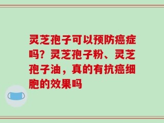 灵芝孢子可以预防癌症吗？灵芝孢子粉、灵芝孢子油，真的有抗癌细胞的效果吗