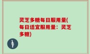 灵芝多糖每日服用量(每日适宜服用量：灵芝多糖)