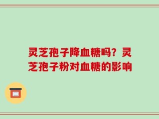 灵芝孢子降血糖吗？灵芝孢子粉对血糖的影响