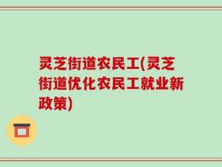 灵芝街道农民工(灵芝街道优化农民工就业新政策)
