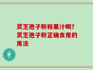 灵芝孢子粉和果汁喝？灵芝孢子粉正确食用的用法