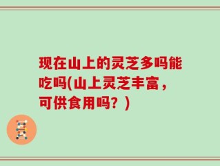 现在山上的灵芝多吗能吃吗(山上灵芝丰富，可供食用吗？)