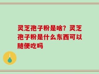 灵芝孢子粉是啥？灵芝孢子粉是什么东西可以随便吃吗