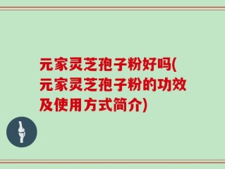 元家灵芝孢子粉好吗(元家灵芝孢子粉的功效及使用方式简介)