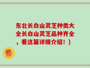 东北长白山灵芝种类大全长白山灵芝品种齐全，看这篇详细介绍！)