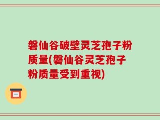 磐仙谷破壁灵芝孢子粉质量(磐仙谷灵芝孢子粉质量受到重视)
