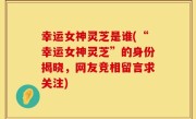幸运女神灵芝是谁(“幸运女神灵芝”的身份揭晓，网友竞相留言求关注)