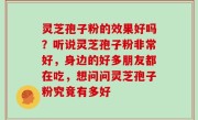 灵芝孢子粉的效果好吗？听说灵芝孢子粉非常好，身边的好多朋友都在吃，想问问灵芝孢子粉究竟有多好