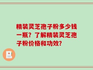 精装灵芝孢子粉多少钱一瓶？了解精装灵芝孢子粉价格和功效？