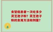 食管癌患者一次吃多少灵芝孢子粉？灵芝孢子粉的食用方法和剂量？
