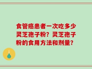 食管癌患者一次吃多少灵芝孢子粉？灵芝孢子粉的食用方法和剂量？