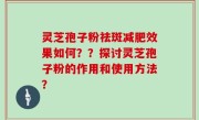 灵芝孢子粉祛斑减肥效果如何？？探讨灵芝孢子粉的作用和使用方法？