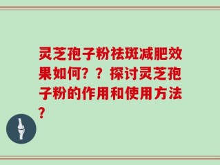 灵芝孢子粉祛斑减肥效果如何？？探讨灵芝孢子粉的作用和使用方法？
