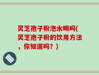 灵芝孢子粉泡水喝吗(灵芝孢子粉的饮用方法，你知道吗？)