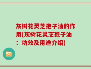 灰树花灵芝孢子油的作用(灰树花灵芝孢子油：功效及用途介绍)